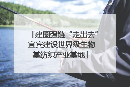建圈强链“走出去” 宜宾建设世界级生物基纺织产业基地