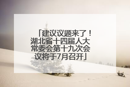 建议议题来了！湖北省十四届人大常委会第十九次会议将于7月召开