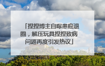 捏捏博主自曝患癌退圈，解压玩具捏捏致病问题再度引发热议