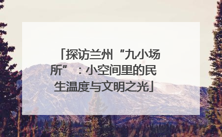 探访兰州“九小场所”：小空间里的民生温度与文明之光