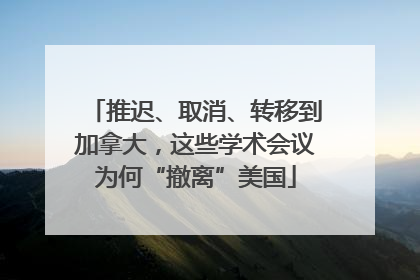 推迟、取消、转移到加拿大，这些学术会议为何“撤离”美国