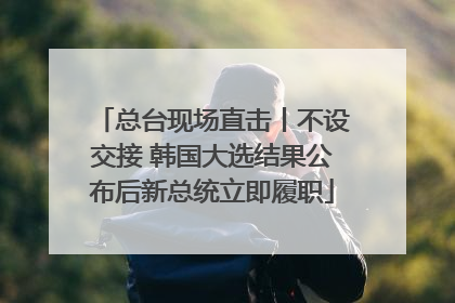 总台现场直击丨不设交接 韩国大选结果公布后新总统立即履职