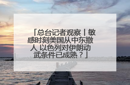 总台记者观察丨敏感时刻美国从中东撤人 以色列对伊朗动武条件已成熟？