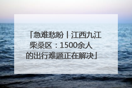 急难愁盼丨江西九江柴桑区：1500余人的出行难题正在解决