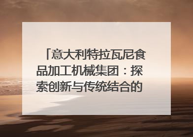 意大利特拉瓦尼食品加工机械集团：探索创新与传统结合的可能性｜西望四川