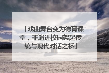 戏曲舞台变为德育课堂，非遗进校园架起传统与现代对话之桥