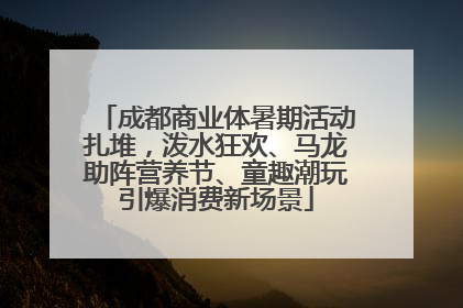 成都商业体暑期活动扎堆，泼水狂欢、马龙助阵营养节、童趣潮玩引爆消费新场景
