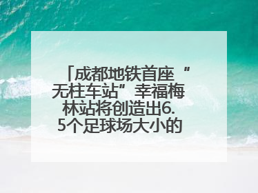 成都地铁首座“无柱车站”幸福梅林站将创造出6.5个足球场大小的通透空间