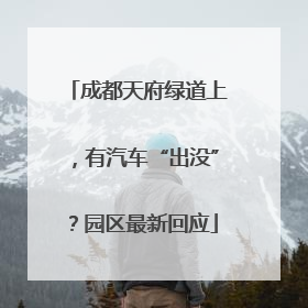 成都天府绿道上，有汽车“出没”？园区最新回应
