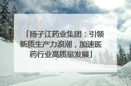 扬子江药业集团：引领新质生产力浪潮，加速医药行业高质量发展