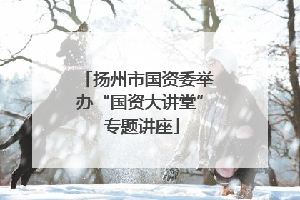 扬州市国资委举办“国资大讲堂” 专题讲座