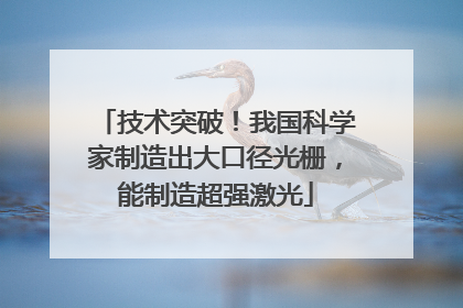 技术突破！我国科学家制造出大口径光栅，能制造超强激光