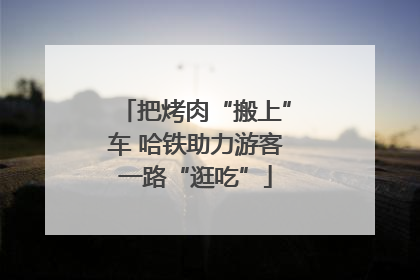 把烤肉“搬上”车 哈铁助力游客一路“逛吃”