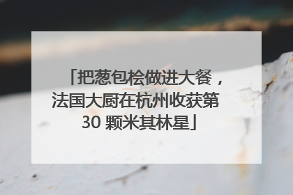 把葱包桧做进大餐，法国大厨在杭州收获第 30 颗米其林星