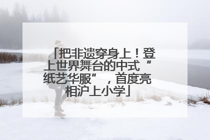 把非遗穿身上！登上世界舞台的中式“纸艺华服”，首度亮相沪上小学