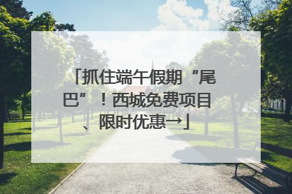 抓住端午假期“尾巴”！西城免费项目、限时优惠→