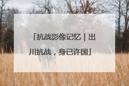 抗战影像记忆｜出川抗战，身已许国