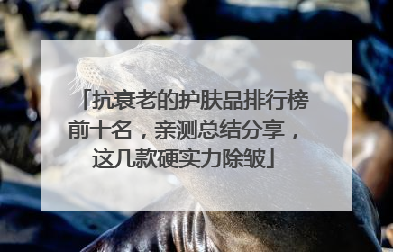 抗衰老的护肤品排行榜前十名，亲测总结分享，这几款硬实力除皱