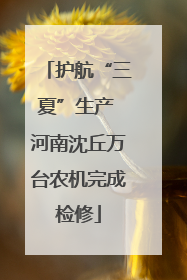 护航“三夏”生产 河南沈丘万台农机完成检修