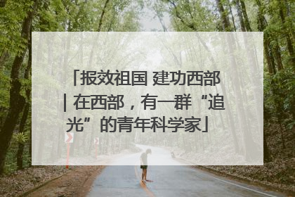报效祖国 建功西部｜在西部，有一群“追光”的青年科学家