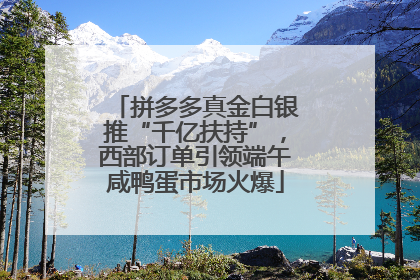 拼多多真金白银推“千亿扶持”，西部订单引领端午咸鸭蛋市场火爆