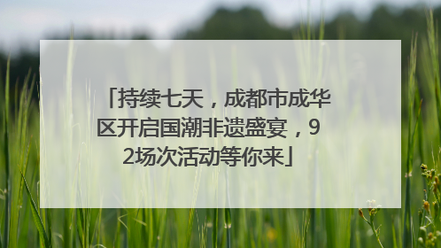持续七天，成都市成华区开启国潮非遗盛宴，92场次活动等你来