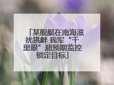 某舰艇在南海滋扰挑衅 我军“千里眼”超预期监控锁定目标