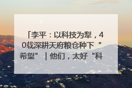 李平：以科技为犁，40载深耕天府粮仓种下“希望”｜他们，太好“科”了& 9312