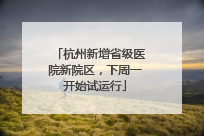 杭州新增省级医院新院区，下周一开始试运行
