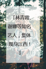 林青霞、谢娜等知名艺人，集体现身江西！