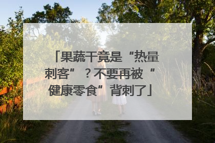 果蔬干竟是“热量刺客”？不要再被“健康零食”背刺了