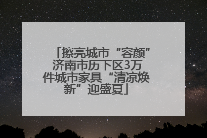 擦亮城市“容颜” 济南市历下区3万件城市家具“清凉焕新”迎盛夏