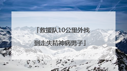 救援队10公里外找到走失精神病男子