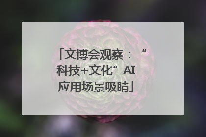 文博会观察：“科技+文化”AI应用场景吸睛