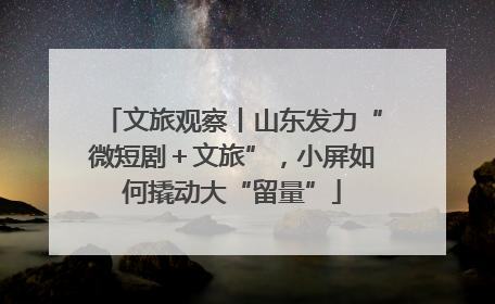 文旅观察丨山东发力“微短剧＋文旅”，小屏如何撬动大“留量”