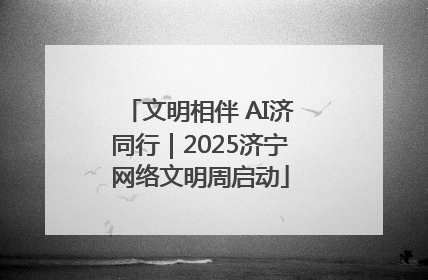 文明相伴 AI济同行｜2025济宁网络文明周启动
