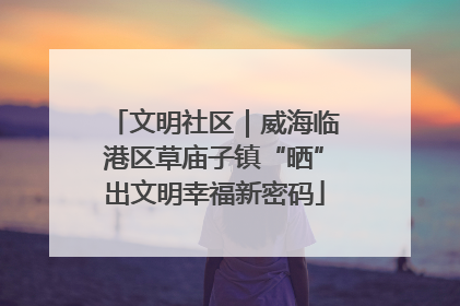文明社区｜威海临港区草庙子镇“晒”出文明幸福新密码