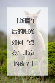 新疆午后的阳光如何“点亮”北京的夜？