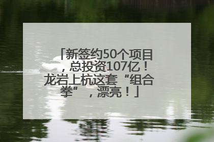 新签约50个项目，总投资107亿！龙岩上杭这套“组合拳”，漂亮！