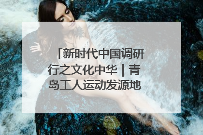 新时代中国调研行之文化中华｜青岛工人运动发源地红色文化浸人心