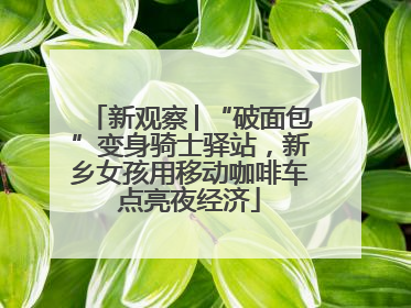 新观察│“破面包”变身骑士驿站，新乡女孩用移动咖啡车点亮夜经济