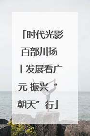 时代光影 百部川扬丨发展看广元 振兴“朝天”行