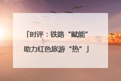 时评：铁路“赋能” 助力红色旅游“热”