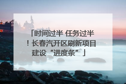 时间过半 任务过半！长春汽开区刷新项目建设“进度条”