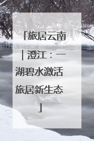 旅居云南｜澄江：一湖碧水激活旅居新生态