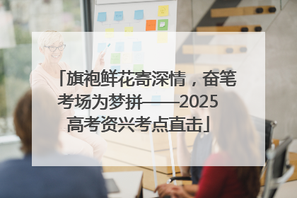 旗袍鲜花寄深情，奋笔考场为梦拼——2025高考资兴考点直击