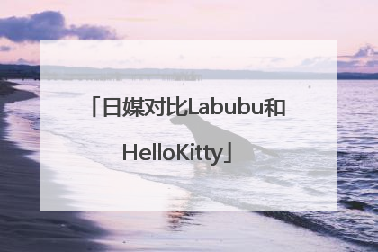 日媒对比Labubu和HelloKitty