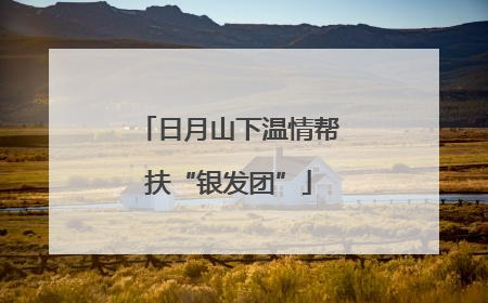 日月山下温情帮扶“银发团”