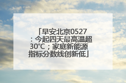 早安北京0527：今起四天最高温超30℃；家庭新能源指标分数线创新低