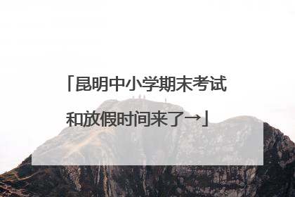 昆明中小学期末考试和放假时间来了→